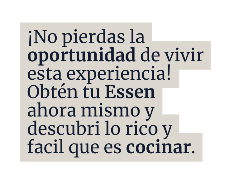 No pierdas la oportunidad de vivir esta experiencia Obtén tu Essen ahora mismo y descubri lo rico y facil que es cocinar